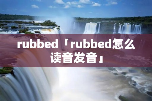 rubbed「rubbed怎么读音发音」 rubbed「rubbed怎么读音发音」