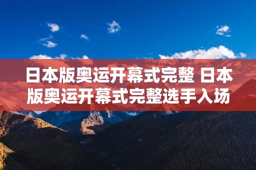 日本版奥运开幕式完整 日本版奥运开幕式完整选手入场 日本版奥运开幕式完整 日本版奥运开幕式完整选手入场