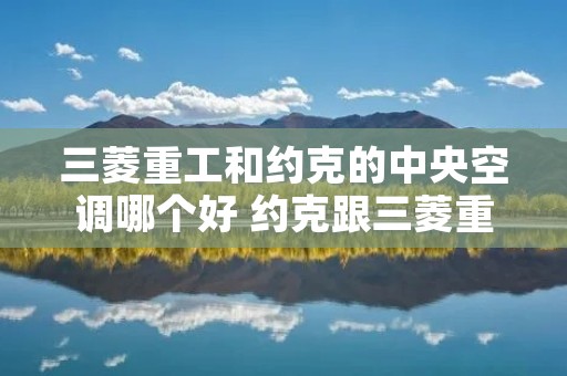 三菱重工和约克的中央空调哪个好 约克跟三菱重工哪个好