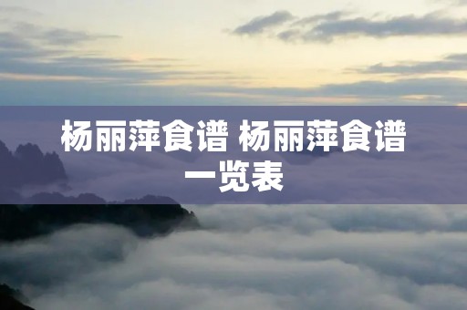 杨丽萍食谱 杨丽萍食谱一览表 杨丽萍食谱 杨丽萍食谱一览表