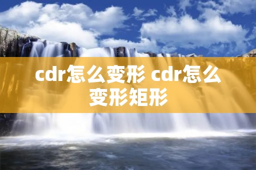 cdr怎么变形 cdr怎么变形矩形 cdr怎么变形 cdr怎么变形矩形