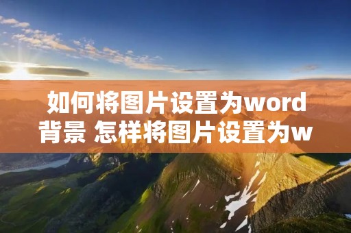如何将图片设置为word背景 怎样将图片设置为word背景图片