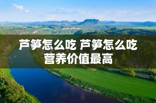 芦笋怎么吃 芦笋怎么吃营养价值最高 芦笋怎么吃 芦笋怎么吃营养价值最高