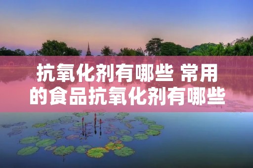抗氧化剂有哪些 常用的食品抗氧化剂有哪些 抗氧化剂有哪些 常用的食品抗氧化剂有哪些