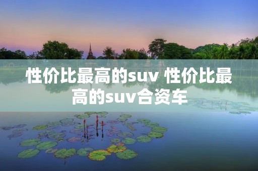 性价比最高的suv 性价比最高的suv合资车