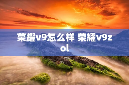 荣耀v9怎么样 荣耀v9zol