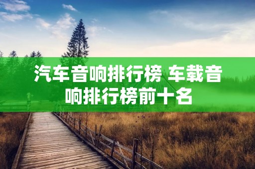 汽车音响排行榜 车载音响排行榜前十名