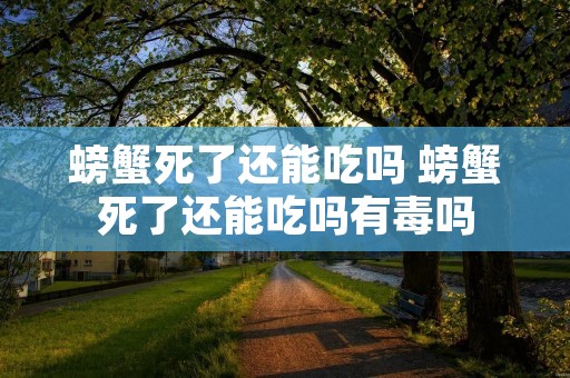 螃蟹死了还能吃吗 螃蟹死了还能吃吗有毒吗 螃蟹死了还能吃吗 螃蟹死了还能吃吗有毒吗