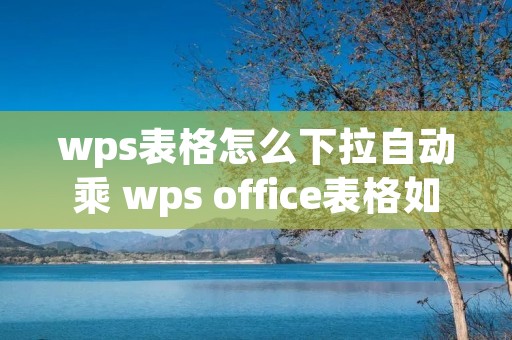 wps表格怎么下拉自动乘 wps office表格如何下拉公式