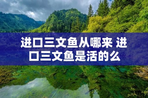 进口三文鱼从哪来 进口三文鱼是活的么