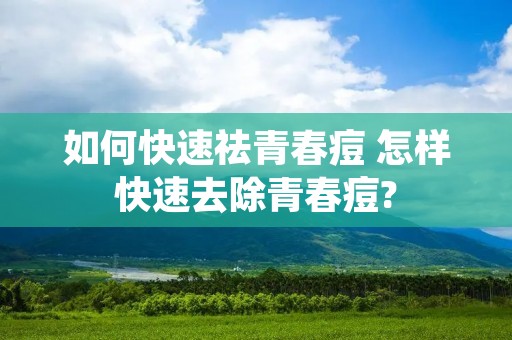 如何快速祛青春痘 怎样快速去除青春痘?