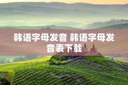 韩语字母发音 韩语字母发音表下载 韩语字母发音 韩语字母发音表下载