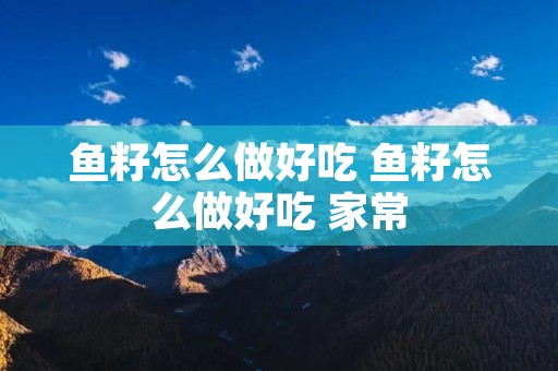 鱼籽怎么做好吃 鱼籽怎么做好吃 家常 鱼籽怎么做好吃 鱼籽怎么做好吃 家常