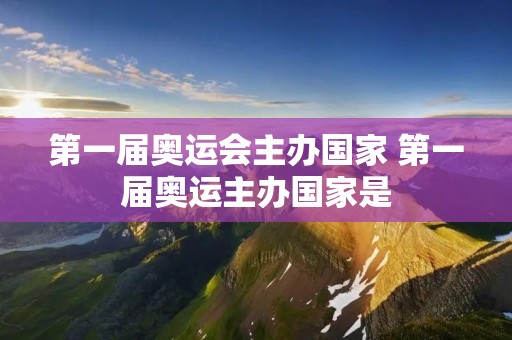 第一届奥运会主办国家 第一届奥运主办国家是 第一届奥运会主办国家 第一届奥运主办国家是