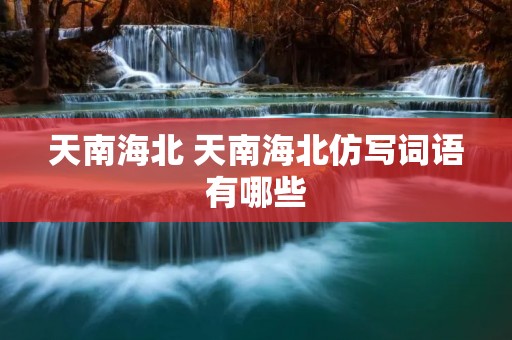 天南海北 天南海北仿写词语有哪些 天南海北 天南海北仿写词语有哪些