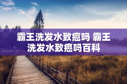 霸王洗发水致癌吗 霸王洗发水致癌吗百科