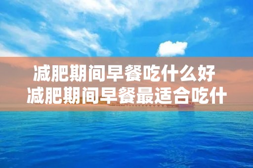 减肥期间早餐吃什么好 减肥期间早餐最适合吃什么