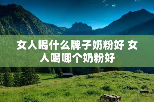 女人喝什么牌子奶粉好 女人喝哪个奶粉好
