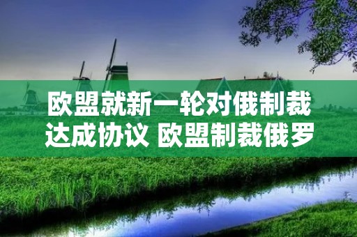 欧盟就新一轮对俄制裁达成协议 欧盟制裁俄罗斯对欧盟的损失