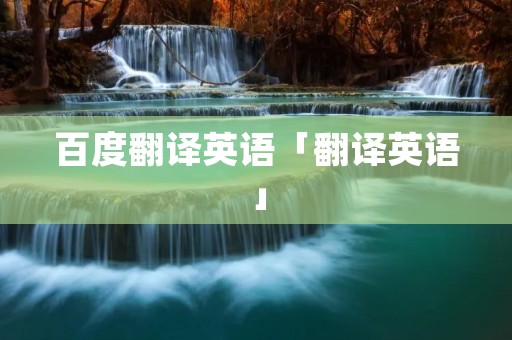 百度翻译英语「翻译英语」 百度翻译英语「翻译英语」