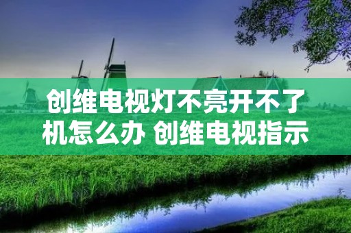 创维电视灯不亮开不了机怎么办 创维电视指示灯不亮怎么回事