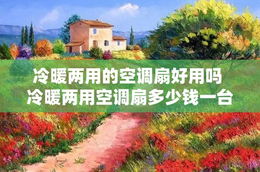 冷暖两用的空调扇好用吗 冷暖两用空调扇多少钱一台?