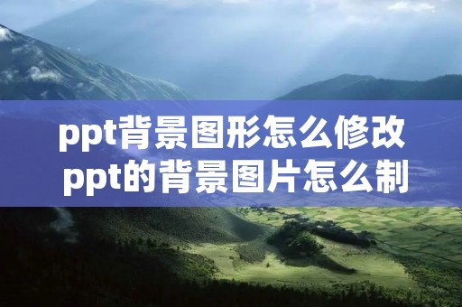 ppt背景图形怎么修改 ppt的背景图片怎么制作