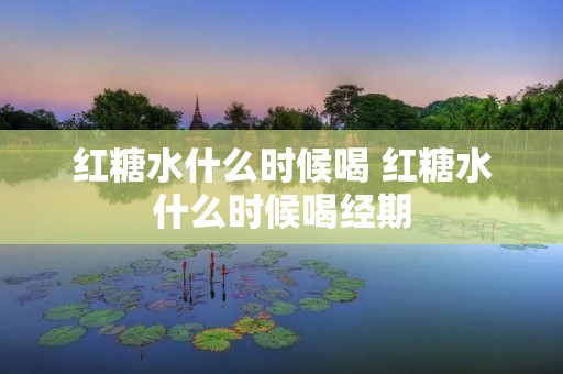 红糖水什么时候喝 红糖水什么时候喝经期 红糖水什么时候喝 红糖水什么时候喝经期