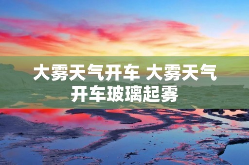 大雾天气开车 大雾天气开车玻璃起雾 大雾天气开车 大雾天气开车玻璃起雾