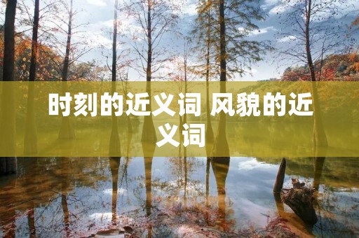 时刻的近义词 风貌的近义词 时刻的近义词 风貌的近义词