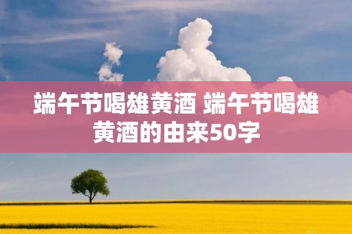 端午节喝雄黄酒 端午节喝雄黄酒的由来50字