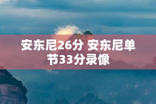 安东尼26分 安东尼单节33分录像 安东尼26分 安东尼单节33分录像