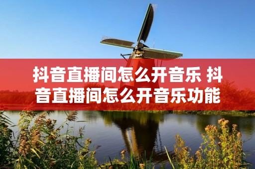 抖音直播间怎么开音乐 抖音直播间怎么开音乐功能 抖音直播间怎么开音乐 抖音直播间怎么开音乐功能