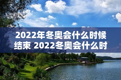 2022年冬奥会什么时候结束 2022冬奥会什么时间结束 2022年冬奥会什么时候结束 2022冬奥会什么时间结束