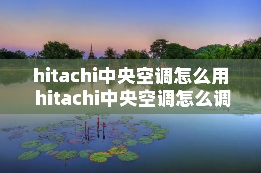 hitachi中央空调怎么用 hitachi中央空调怎么调制热
