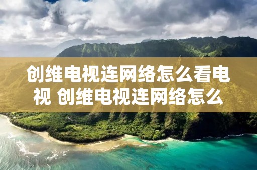 创维电视连网络怎么看电视 创维电视连网络怎么看电视节目