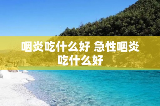 咽炎吃什么好 急性咽炎吃什么好 咽炎吃什么好 急性咽炎吃什么好