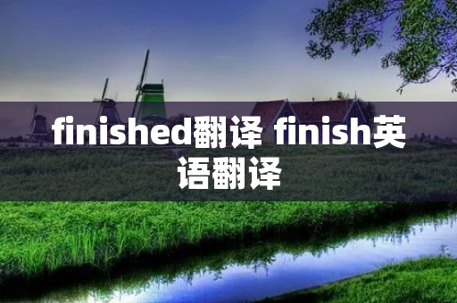finished翻译 finish英语翻译 finished翻译 finish英语翻译