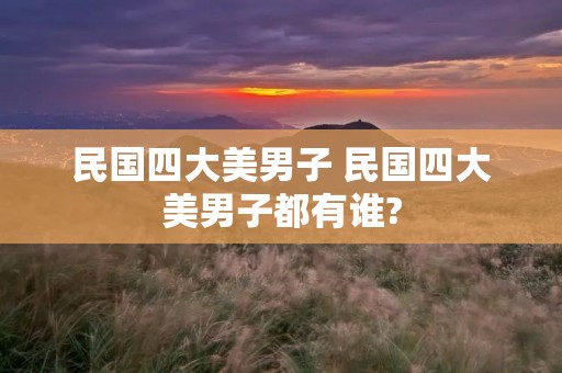 民国四大美男子 民国四大美男子都有谁?
