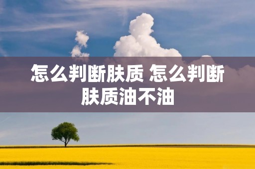怎么判断肤质 怎么判断肤质油不油