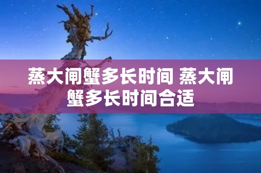 蒸大闸蟹多长时间 蒸大闸蟹多长时间合适 蒸大闸蟹多长时间 蒸大闸蟹多长时间合适