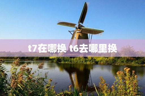 t7在哪换 t6去哪里换
