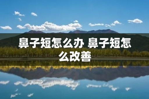 鼻子短怎么办 鼻子短怎么改善 鼻子短怎么办 鼻子短怎么改善