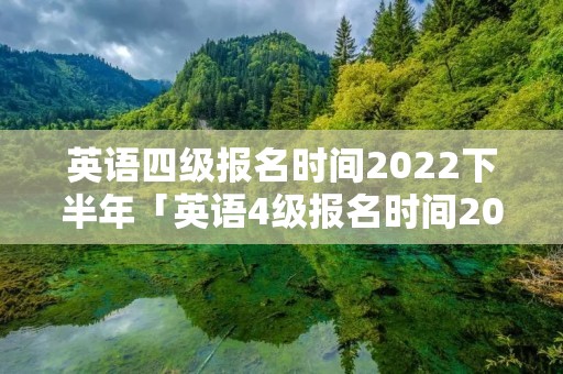 英语四级报名时间2022下半年「英语4级报名时间2022上半年」 英语四级报名时间2022下半年「英语4级报名时间2022上半年」