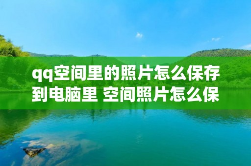 qq空间里的照片怎么保存到电脑里 空间照片怎么保存到电脑桌面 qq空间里的照片怎么保存到电脑里 空间照片怎么保存到电脑桌面