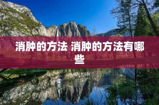 消肿的方法 消肿的方法有哪些 消肿的方法 消肿的方法有哪些