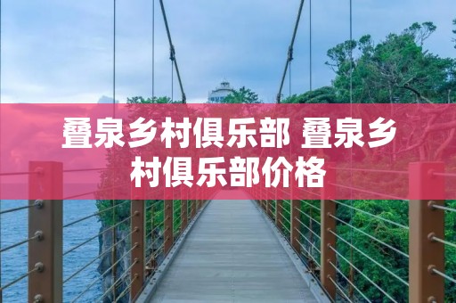 叠泉乡村俱乐部 叠泉乡村俱乐部价格 叠泉乡村俱乐部 叠泉乡村俱乐部价格