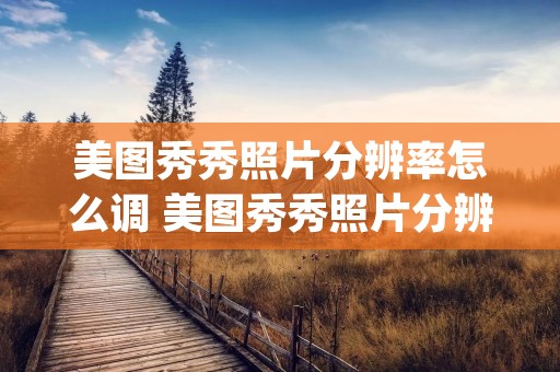 美图秀秀照片分辨率怎么调 美图秀秀照片分辨率怎么调成300dpi电脑 美图秀秀照片分辨率怎么调 美图秀秀照片分辨率怎么调成300dpi电脑