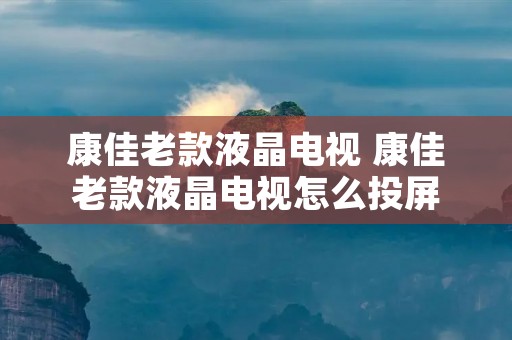 康佳老款液晶电视 康佳老款液晶电视怎么投屏