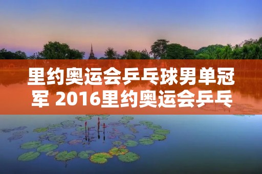 里约奥运会乒乓球男单冠军 2016里约奥运会乒乓球男单冠军 里约奥运会乒乓球男单冠军 2016里约奥运会乒乓球男单冠军